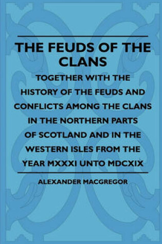 Cover of The Feuds Of The Clans - Together With The History Of The Feuds And Conflicts Among The Clans In The Northern Parts Of Scotland And In The Western Isles From The Year MXXXI Unto MDCXIX
