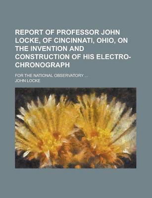 Book cover for Report of Professor John Locke, of Cincinnati, Ohio, on the Invention and Construction of His Electro-Chronograph; For the National Observatory ...