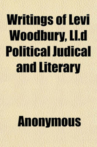 Cover of Writings of Levi Woodbury, LL.D Political Judical and Literary