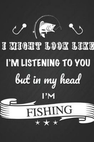 Cover of I Might Look Like I'm Listening to You But in My Head I'm Fishing