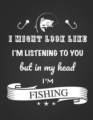 Book cover for I Might Look Like I'm Listening to You But in My Head I'm Fishing