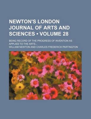 Book cover for Newton's London Journal of Arts and Sciences (Volume 28); Being Record of the Progress of Invention as Applied to the Arts