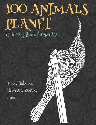 Cover of 100 Animals Planet - Coloring Book for adults - Hippo, Baboon, Elephant, Scorpio, other