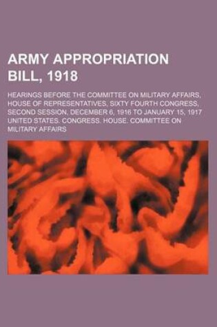 Cover of Army Appropriation Bill, 1918; Hearings Before the Committee on Military Affairs, House of Representatives, Sixty Fourth Congress, Second Session, December 6, 1916 to January 15, 1917