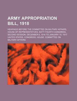 Book cover for Army Appropriation Bill, 1918; Hearings Before the Committee on Military Affairs, House of Representatives, Sixty Fourth Congress, Second Session, December 6, 1916 to January 15, 1917