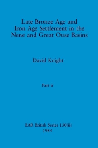 Cover of Late Bronze Age and Iron Age Settlement in the Nene and Great Ouse Basins, Part ii