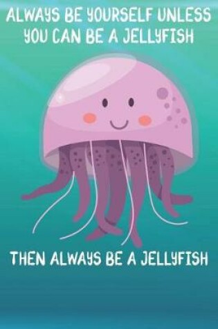 Cover of Always Be Yourself Unless You Can Be A Jellyfish Then Always Be A Jellyfish