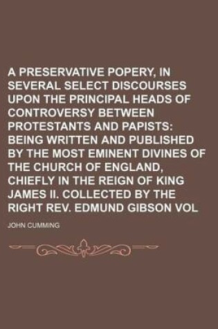 Cover of A Preservative Against Popery, in Several Select Discourses Upon the Principal Heads of Controversy Between Protestants and Papists Volume 18; Being Written and Published by the Most Eminent Divines of the Church of England, Chiefly in the Reign of King Jame