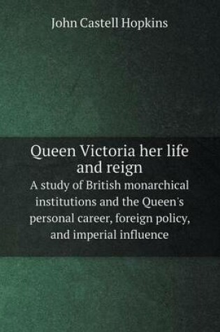 Cover of Queen Victoria her life and reign A study of British monarchical institutions and the Queen's personal career, foreign policy, and imperial influence