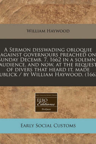 Cover of A Sermon Disswading Obloquie Against Governours Preached on Sunday Decemb. 7, 1662 in a Solemne Audience, and Now, at the Request of Divers That Heard It, Made Publick / By William Haywood. (1663)