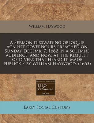 Book cover for A Sermon Disswading Obloquie Against Governours Preached on Sunday Decemb. 7, 1662 in a Solemne Audience, and Now, at the Request of Divers That Heard It, Made Publick / By William Haywood. (1663)