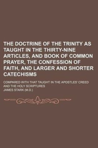 Cover of The Doctrine of the Trinity as Taught in the Thirty-Nine Articles, and Book of Common Prayer, the Confession of Faith, and Larger and Shorter Catechisms; Compared with That Taught in the Apostles' Creed and the Holy Scriptures