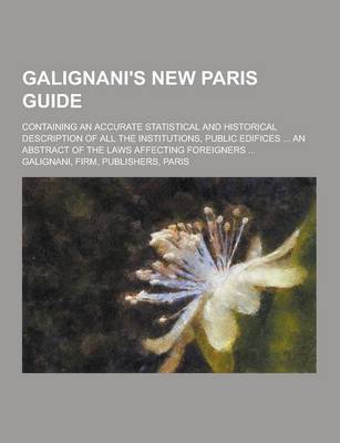 Book cover for Galignani's New Paris Guide; Containing an Accurate Statistical and Historical Description of All the Institutions, Public Edifices ... an Abstract of