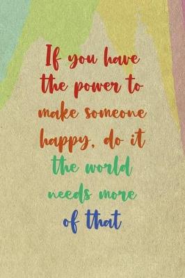 Book cover for If You Have The Power To Make Someone Happy, Do it the World Needs More Of That