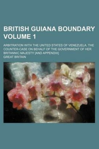 Cover of British Guiana Boundary Volume 1; Arbitration with the United States of Venezuela. the Counter-Case on Behalf of the Government of Her Britannic Majesty [And Appendix]