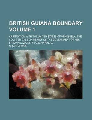 Book cover for British Guiana Boundary Volume 1; Arbitration with the United States of Venezuela. the Counter-Case on Behalf of the Government of Her Britannic Majesty [And Appendix]