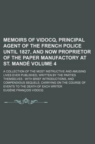 Cover of Memoirs of Vidocq, Principal Agent of the French Police Until 1827, and Now Proprietor of the Paper Manufactory at St. Mande Volume 4; A Collection of the Most Instructive and Amusing Lives Ever Published, Written by the Parties Themselves with Brief Int