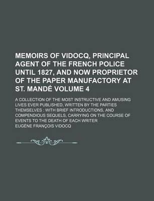 Book cover for Memoirs of Vidocq, Principal Agent of the French Police Until 1827, and Now Proprietor of the Paper Manufactory at St. Mande Volume 4; A Collection of the Most Instructive and Amusing Lives Ever Published, Written by the Parties Themselves with Brief Int