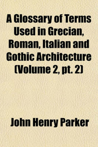 Cover of A Glossary of Terms Used in Grecian, Roman, Italian and Gothic Architecture (Volume 2, PT. 2)