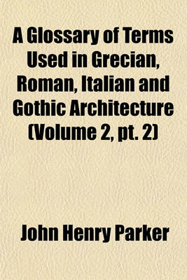 Book cover for A Glossary of Terms Used in Grecian, Roman, Italian and Gothic Architecture (Volume 2, PT. 2)