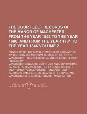 Book cover for The Court Leet Records of the Manor of Machester, from the Year 1552 to the Year 1686, and from the Year 1731 to the Year 1846 Volume 2; Printed Under the Superintendence of a Committee Appointed by the Municipal Council of the City of Manchester, from Th