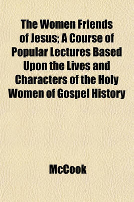 Book cover for The Women Friends of Jesus; A Course of Popular Lectures Based Upon the Lives and Characters of the Holy Women of Gospel History