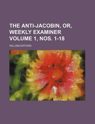 Book cover for The Anti-Jacobin, Or, Weekly Examiner Volume 1, Nos. 1-18