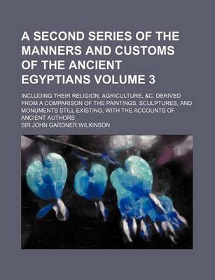 Book cover for A Second Series of the Manners and Customs of the Ancient Egyptians Volume 3; Including Their Religion, Agriculture, &C. Derived from a Comparison of the Paintings, Sculptures, and Monuments Still Existing, with the Accounts of Ancient Authors