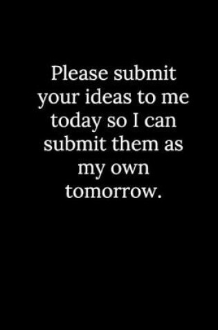 Cover of Please submit your ideas to me today so I can submit them as my own tomorrow.