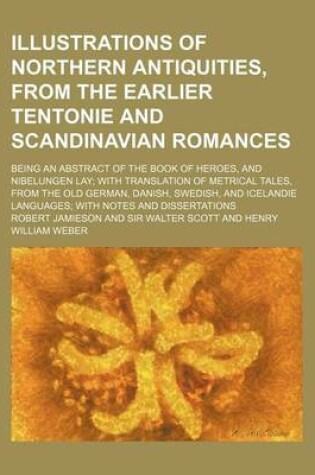 Cover of Illustrations of Northern Antiquities, from the Earlier Tentonie and Scandinavian Romances; Being an Abstract of the Book of Heroes, and Nibelungen Lay; With Translation of Metrical Tales, from the Old German, Danish, Swedish, and Icelandie Languages; With