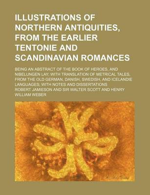 Book cover for Illustrations of Northern Antiquities, from the Earlier Tentonie and Scandinavian Romances; Being an Abstract of the Book of Heroes, and Nibelungen Lay; With Translation of Metrical Tales, from the Old German, Danish, Swedish, and Icelandie Languages; With