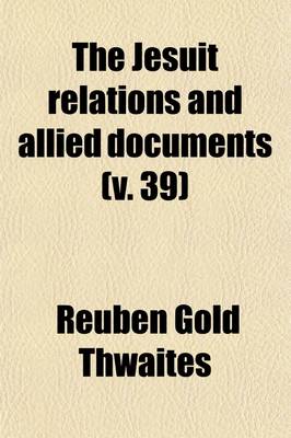 Book cover for The Jesuit Relations and Allied Documents (Volume 39); Travels and Explorations of the Jesuit Missionaries in New France, 1610-1791 the Original French, Latin, and Italian Texts, with English Translations and Notes