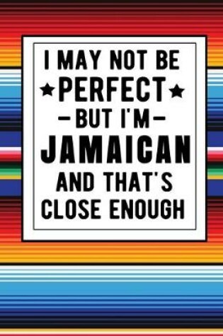 Cover of I May Not Be Perfect But I'm Jamaican And That's Close Enough
