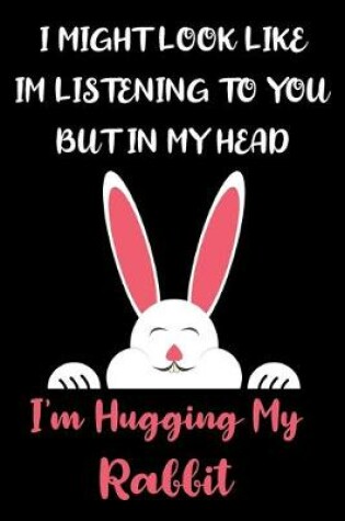 Cover of I Might Look Like Im Listening to You But In My Head I'm Hugging My Rabbit