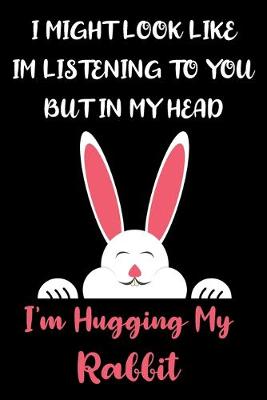 Book cover for I Might Look Like Im Listening to You But In My Head I'm Hugging My Rabbit