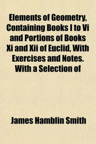 Cover of Elements of Geometry, Containing Books I to VI and Portions of Books XI and XII of Euclid, with Exercises and Notes. with a Selection of