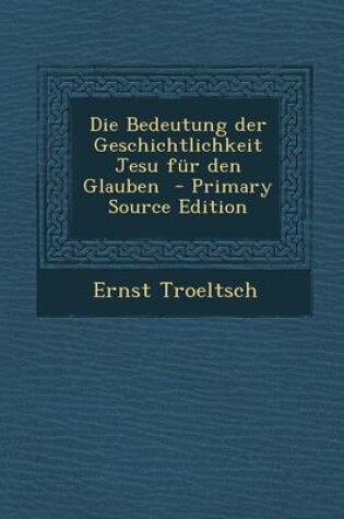 Cover of Die Bedeutung Der Geschichtlichkeit Jesu Fur Den Glauben - Primary Source Edition