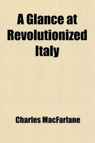 Cover of A Glance at Revolutionized Italy; A Visit to Messina, and a Tour Through the Kingdom of Naples, the Abruzzi, the Marches of Ancona, Rome, the States of the Church, Tuscany, Genoa, Piedmont, &C., &C., in the Summer of 1848 Volume 2