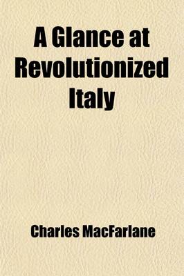 Book cover for A Glance at Revolutionized Italy; A Visit to Messina, and a Tour Through the Kingdom of Naples, the Abruzzi, the Marches of Ancona, Rome, the States of the Church, Tuscany, Genoa, Piedmont, &C., &C., in the Summer of 1848 Volume 2