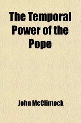 Cover of The Temporal Power of the Pope; Containing the Speech of Hon. Joseph Chandler, Delivered in the House of Representatives of the United States, January 11, 1855. with Nine Letters, Stating the Prevailing Roman Catholic Theory in the Language of Papal Write