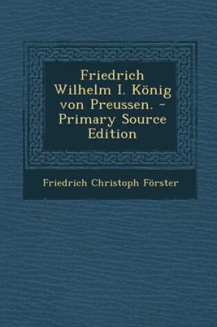 Cover of Friedrich Wilhelm I. Konig Von Preussen. - Primary Source Edition