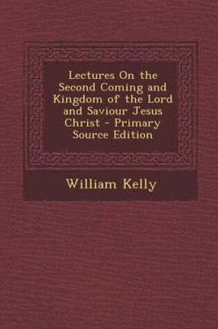 Cover of Lectures on the Second Coming and Kingdom of the Lord and Saviour Jesus Christ - Primary Source Edition