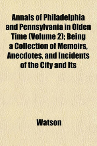 Cover of Annals of Philadelphia and Pennsylvania in Olden Time (Volume 2); Being a Collection of Memoirs, Anecdotes, and Incidents of the City and Its