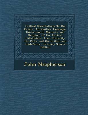 Book cover for Critical Dissertations on the Origin, Antiquities, Language, Government, Manners, and Religion, of the Ancient Caledonians, Their Posterity the Picts, and the British and Irish Scots - Primary Source Edition