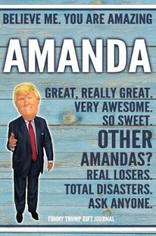 Cover of Believe Me. You Are Amazing Amanda Great, Really Great. Very Awesome. So Sweet. Other Amandas? Real Losers. Total Disasters. Ask Anyone. Funny Trump Gift Journal