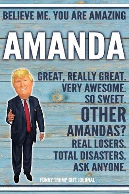 Book cover for Believe Me. You Are Amazing Amanda Great, Really Great. Very Awesome. So Sweet. Other Amandas? Real Losers. Total Disasters. Ask Anyone. Funny Trump Gift Journal