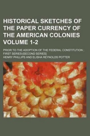 Cover of Historical Sketches of the Paper Currency of the American Colonies Volume 1-2; Prior to the Adoption of the Federal Constitution First Series-[Second Series]