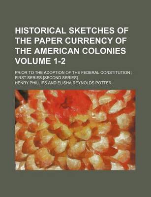 Book cover for Historical Sketches of the Paper Currency of the American Colonies Volume 1-2; Prior to the Adoption of the Federal Constitution First Series-[Second Series]