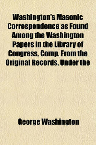 Cover of Washington's Masonic Correspondence as Found Among the Washington Papers in the Library of Congress, Comp. from the Original Records, Under the