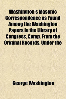 Book cover for Washington's Masonic Correspondence as Found Among the Washington Papers in the Library of Congress, Comp. from the Original Records, Under the
